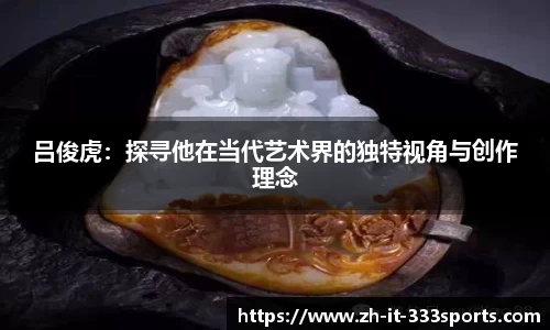 吕俊虎:探寻他在当代艺术界的独特视角与创作理念